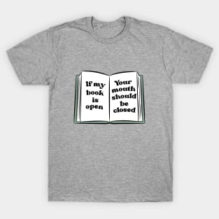 if my book is open, your mouth should be closed T-Shirt